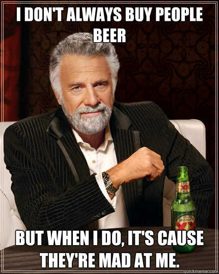 I don't always buy people beer but when I do, it's cause they're mad at me.  Dos Equis man