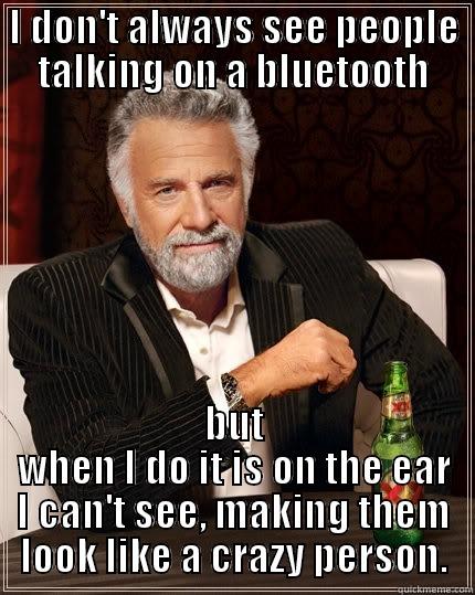 I DON'T ALWAYS SEE PEOPLE TALKING ON A BLUETOOTH BUT WHEN I DO IT IS ON THE EAR I CAN'T SEE, MAKING THEM LOOK LIKE A CRAZY PERSON. The Most Interesting Man In The World