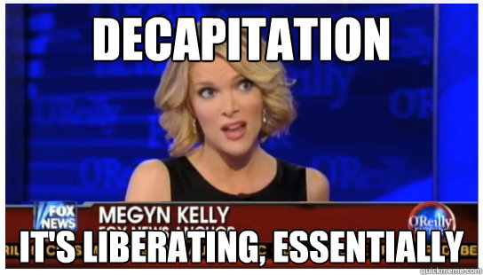 Decapitation It's liberating, essentially - Decapitation It's liberating, essentially  Euphemism Megyn Kelly