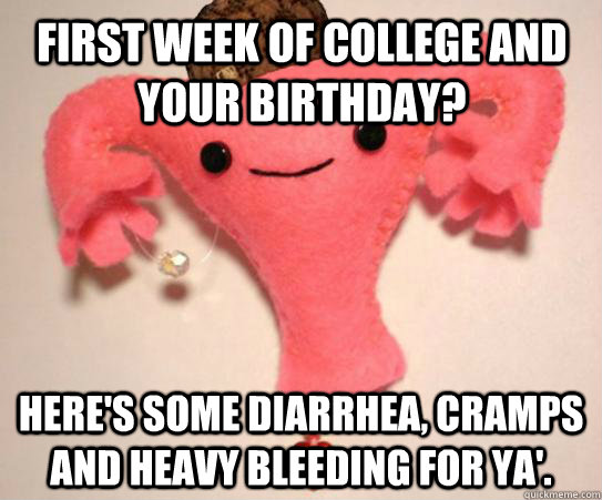 First week of college and your birthday? Here's some diarrhea, cramps and heavy bleeding for ya'.   Scumbag Uterus