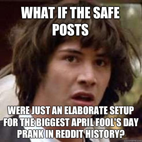 what if the safe posts Were just an elaborate setup for the biggest April Fool's Day prank in Reddit history?  conspiracy keanu