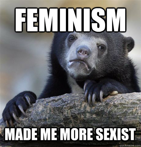 Feminism Made me more sexist  Confession Bear