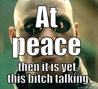 AT PEACE THEN IT IS YET, THIS BITCH TALKING Matrix Morpheus