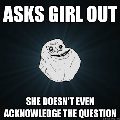 asks girl out she doesn't even acknowledge the question - asks girl out she doesn't even acknowledge the question  Forever Alone