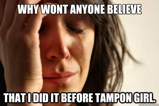 WHY WONT ANYONE BELIEVE  THAT I DID IT BEFORE TAMPON GIRL.   First World Problems