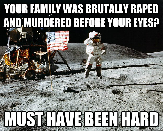 Your family was brutally raped and murdered before your eyes? Must have been hard  Unimpressed Astronaut