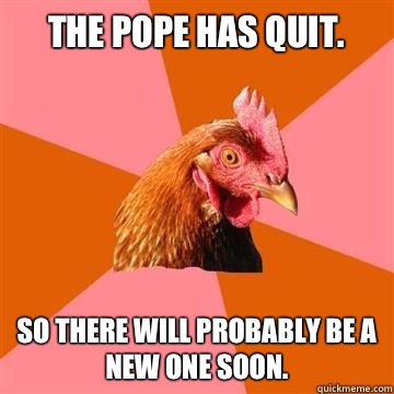 The pope has quit.  So there will probably be a new one soon.   Anti-Joke Chicken