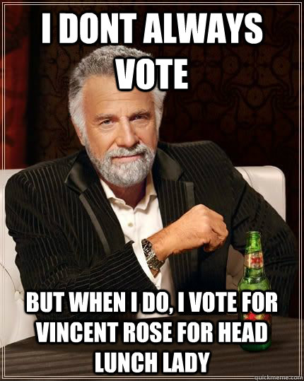 I dont always vote  but when i do, i vote for Vincent rose for head lunch lady  The Most Interesting Man In The World