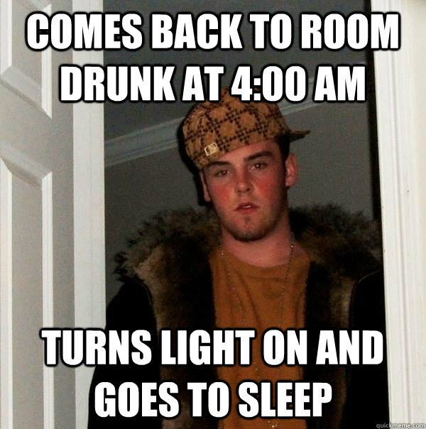 comes back to room drunk at 4:00 am turns light on and goes to sleep  Scumbag Steve