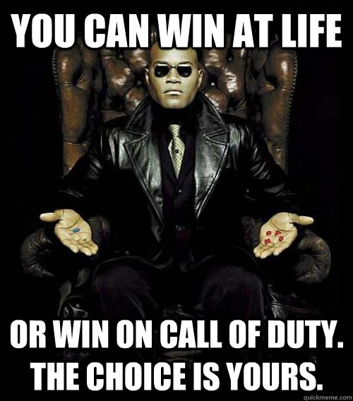 You can win at life or win on Call of Duty. the choice is yours.  Morpheus