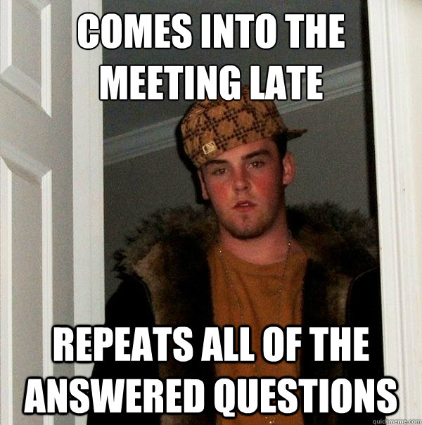 Comes into the meeting late Repeats all of the answered questions  Scumbag Steve