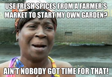 Use fresh spices from a farmer's market to start my own garden? Ain't nobody got time for that!  aint nobody got time