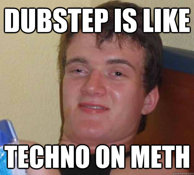 dubstep is like  techno on meth  10 Guy