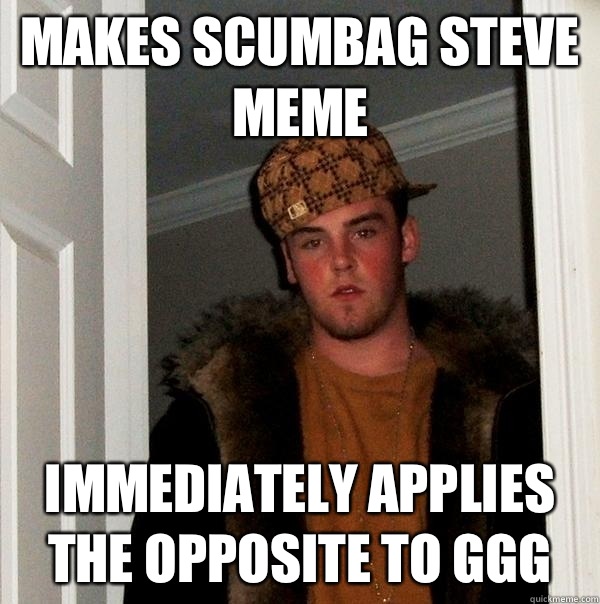 Makes scumbag steve memE Immediately applies the opposite to ggg  Scumbag Steve