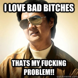 i love bad bitches thats my fucking problem!! - i love bad bitches thats my fucking problem!!  Mr Chow