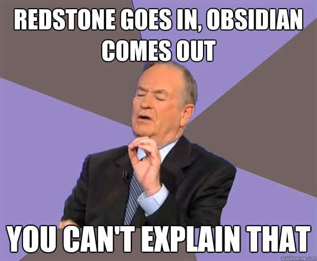 Redstone goes in, Obsidian Comes out You can't explain that  Bill O Reilly