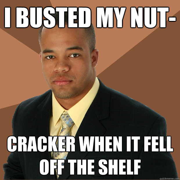 i busted my nut- cracker when it fell off the shelf  Successful Black Man