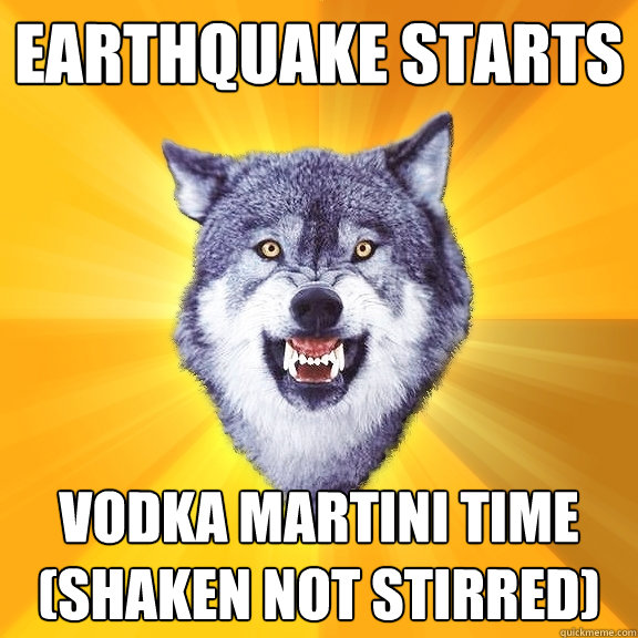 Earthquake starts Vodka martini time (shaken not stirred) - Earthquake starts Vodka martini time (shaken not stirred)  Courage Wolf