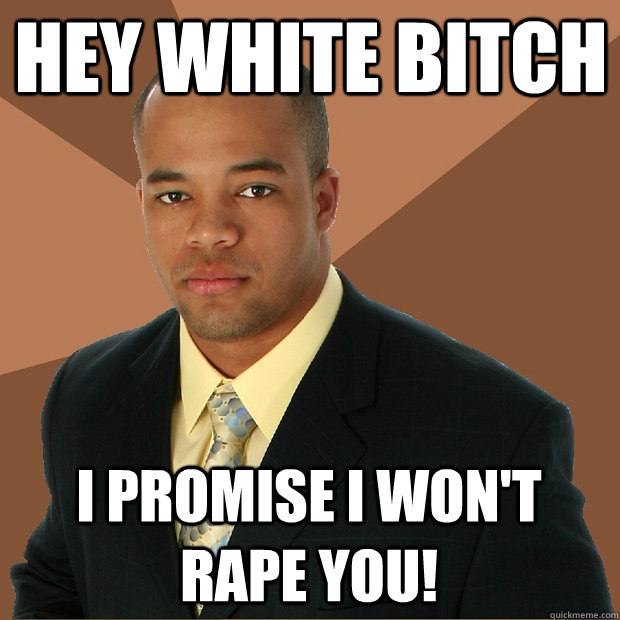 Hey white bitch I promise I won't rape you!  Successful Black Man