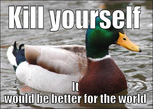 KILL YOURSELF IT WOULD BE BETTER FOR THE WORLD Actual Advice Mallard