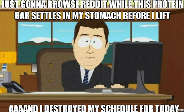 Just gonna browse reddit while this protein bar settles in my stomach before I lift AAAAND I destroyed my schedule for today  aaaand its gone