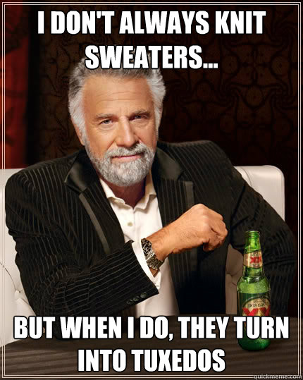 I don't always knit sweaters... But when I do, they turn into tuxedos  The Most Interesting Man In The World