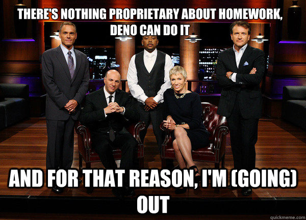 There's nothing proprietary about homework, Deno can do it and for that reason, I'm (going) out    - There's nothing proprietary about homework, Deno can do it and for that reason, I'm (going) out     Shark Tank