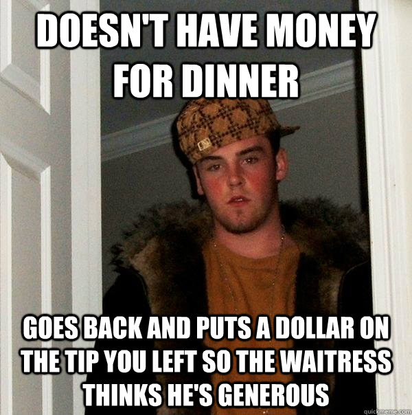 Doesn't have money for dinner goes back and puts a dollar on the tip you left so the waitress thinks he's generous  Scumbag Steve