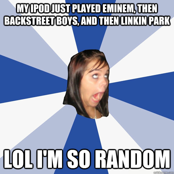 My ipod just played eminem, then backstreet boys, and then linkin park LOL i'm so random  Annoying Facebook Girl