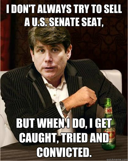 I don't always try to sell a U.S. Senate seat, but when I do, I get caught, tried and convicted. - I don't always try to sell a U.S. Senate seat, but when I do, I get caught, tried and convicted.  The Most Interesting Blago in the World