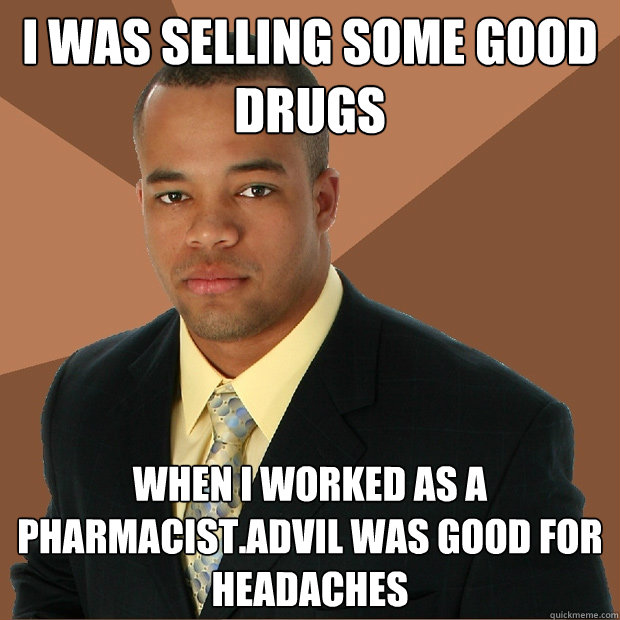 I was selling some good drugs when i worked as a pharmacist.Advil was good for headaches    Successful Black Man