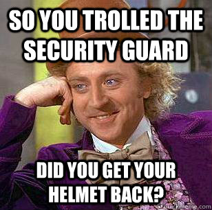 So you trolled the security guard Did you get your helmet back? - So you trolled the security guard Did you get your helmet back?  Condescending Wonka