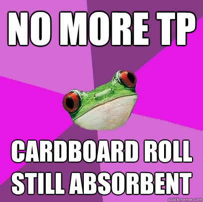 no more tp cardboard roll still absorbent  Foul Bachelorette Frog