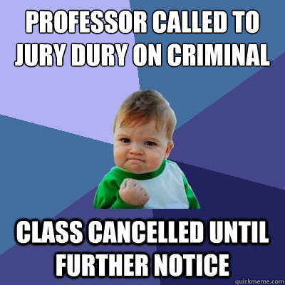 Professor called to jury dury on criminal case class cancelled until further notice - Professor called to jury dury on criminal case class cancelled until further notice  Success Kid