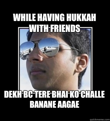 While having hukkah with friends Dekh BC tere bhai ko challe banane aagae
  Rich Delhi Boy