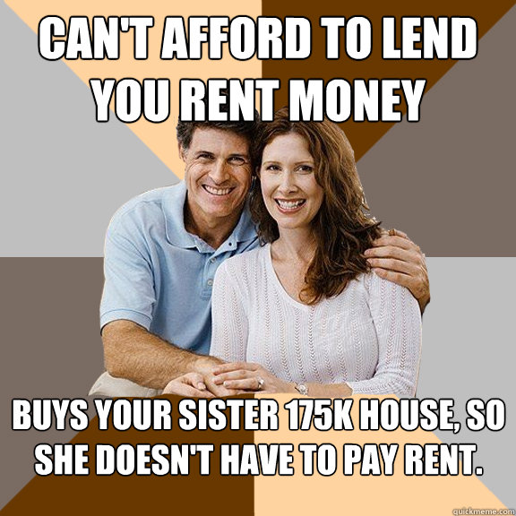 Can't afford to lend you rent money Buys your sister £175k house, so she doesn't have to pay rent.  Scumbag Parents