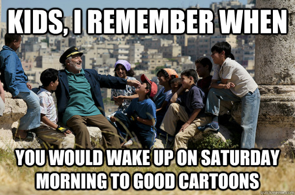 Kids, I remember When you would wake up on saturday morning to good cartoons  Old man from the 90s