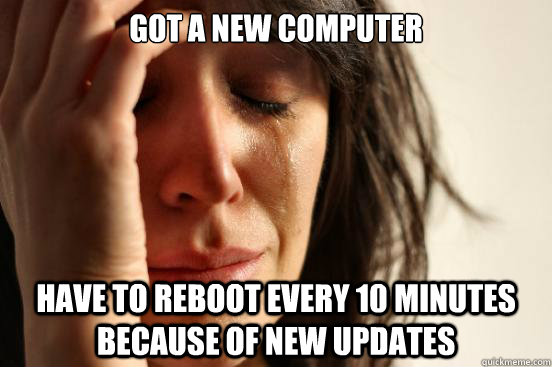 Got a new computer have to reboot every 10 minutes because of new updates - Got a new computer have to reboot every 10 minutes because of new updates  First World Problems