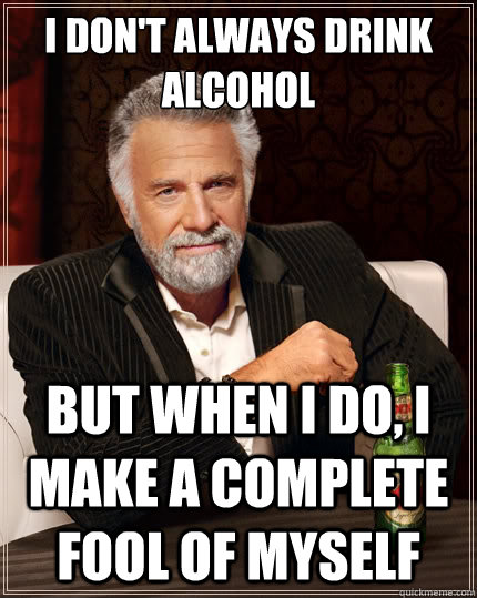 I don't always drink alcohol But when i do, I make a complete fool of myself  The Most Interesting Man In The World