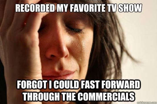 Recorded my favorite tv show Forgot I could fast forward through the commercials  First World Problems