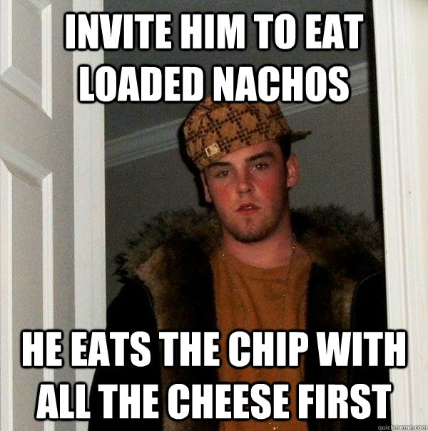 Invite him to eat loaded nachos He eats the chip with all the cheese first - Invite him to eat loaded nachos He eats the chip with all the cheese first  Scumbag Steve