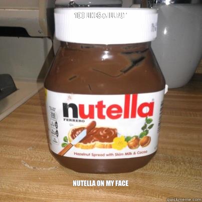 100 LIKES & ILL PUT NUTELLA ON MY FACE  