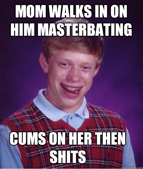 Mom walks in on him masterbating Cums on her then shits - Mom walks in on him masterbating Cums on her then shits  Bad Luck Brian