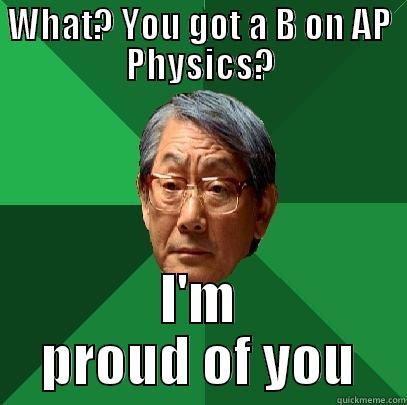 WHAT? YOU GOT A B ON AP PHYSICS? I'M PROUD OF YOU High Expectations Asian Father