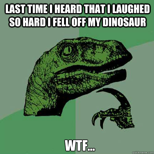 last time i heard that i laughed so hard i fell off my dinosaur WTF... - last time i heard that i laughed so hard i fell off my dinosaur WTF...  Misc