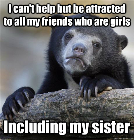 I can't help but be attracted to all my friends who are girls Including my sister  Confession Bear