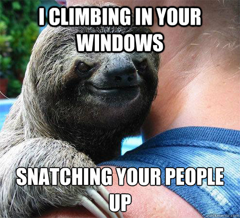 i climbing in your windows snatching your people up
  Suspiciously Evil Sloth