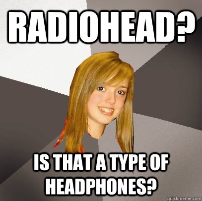 radiohead? is that a type of headphones?  Musically Oblivious 8th Grader