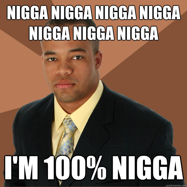 NIGGA NIGGA NIGGA NIGGA NIGGA NIGGA NIGGA  i'm 100% Nigga  Successful Black Man