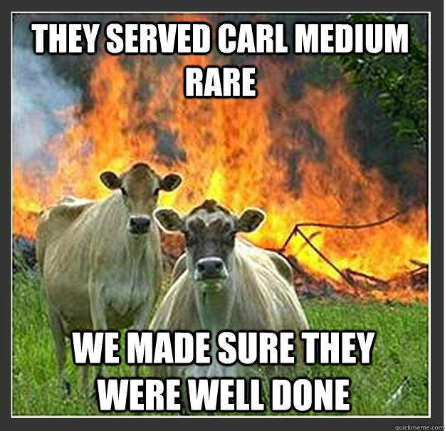 They served Carl medium rare We made sure they were well done  